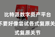 比特派数字资产平台  不要好像尝试各式复原关节