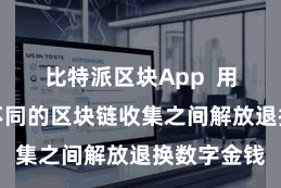 比特派区块App  用户不错在不同的区块链收集之间解放退换数字金钱